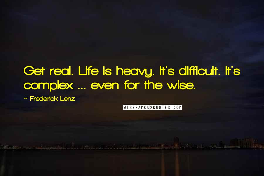 Frederick Lenz Quotes: Get real. Life is heavy. It's difficult. It's complex ... even for the wise.