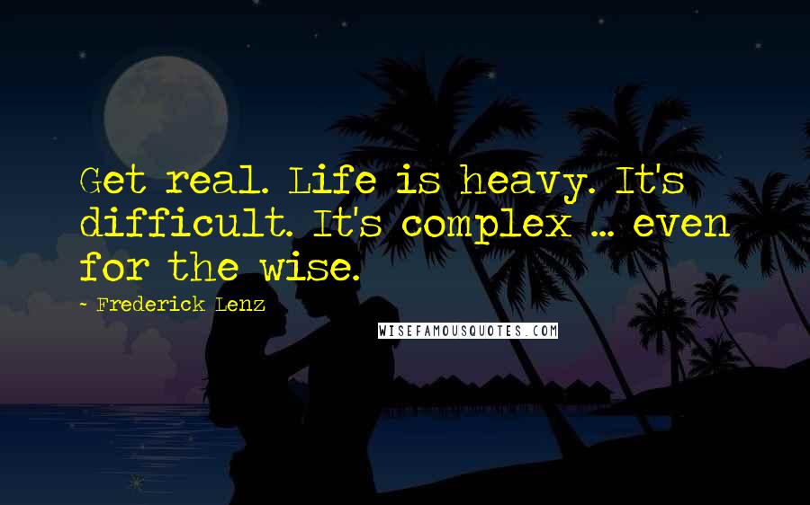 Frederick Lenz Quotes: Get real. Life is heavy. It's difficult. It's complex ... even for the wise.