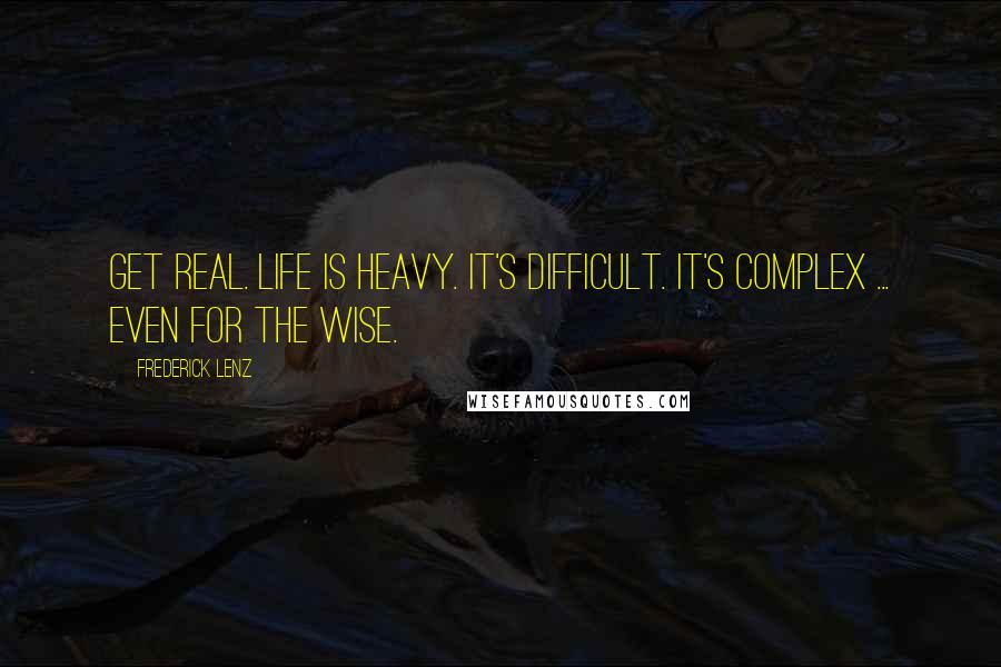 Frederick Lenz Quotes: Get real. Life is heavy. It's difficult. It's complex ... even for the wise.