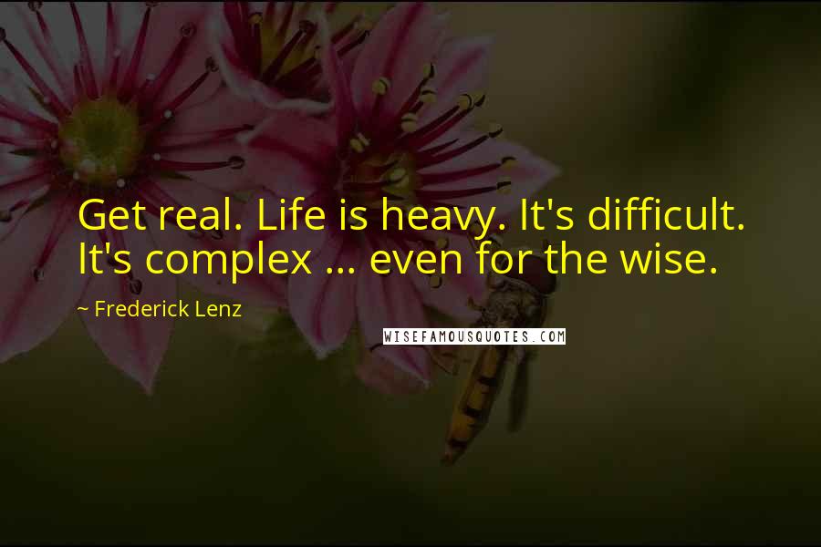 Frederick Lenz Quotes: Get real. Life is heavy. It's difficult. It's complex ... even for the wise.