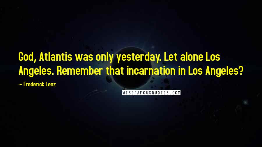 Frederick Lenz Quotes: God, Atlantis was only yesterday. Let alone Los Angeles. Remember that incarnation in Los Angeles?