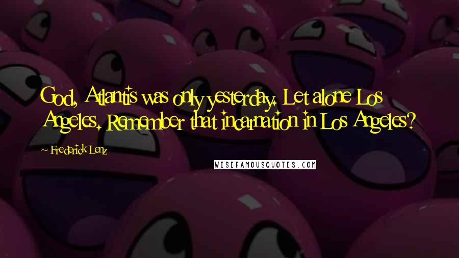 Frederick Lenz Quotes: God, Atlantis was only yesterday. Let alone Los Angeles. Remember that incarnation in Los Angeles?