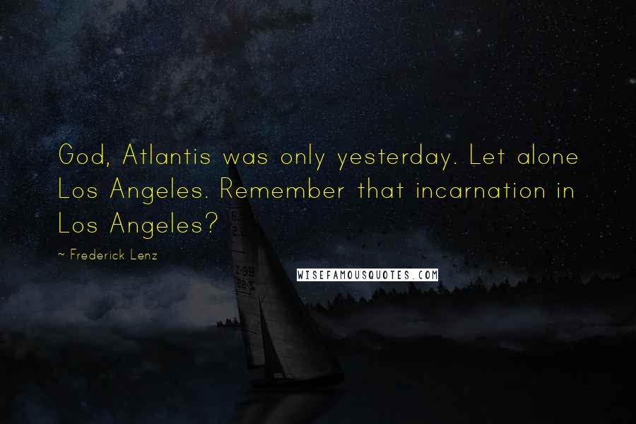 Frederick Lenz Quotes: God, Atlantis was only yesterday. Let alone Los Angeles. Remember that incarnation in Los Angeles?