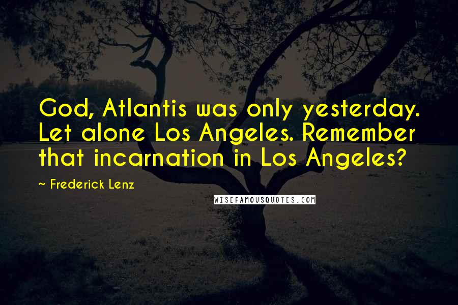 Frederick Lenz Quotes: God, Atlantis was only yesterday. Let alone Los Angeles. Remember that incarnation in Los Angeles?