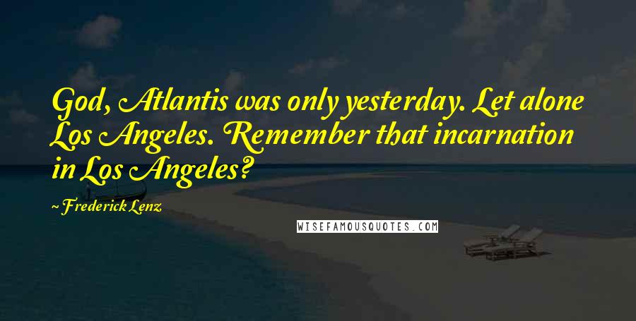 Frederick Lenz Quotes: God, Atlantis was only yesterday. Let alone Los Angeles. Remember that incarnation in Los Angeles?