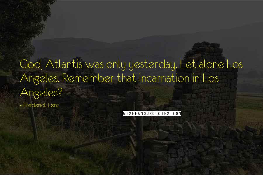 Frederick Lenz Quotes: God, Atlantis was only yesterday. Let alone Los Angeles. Remember that incarnation in Los Angeles?
