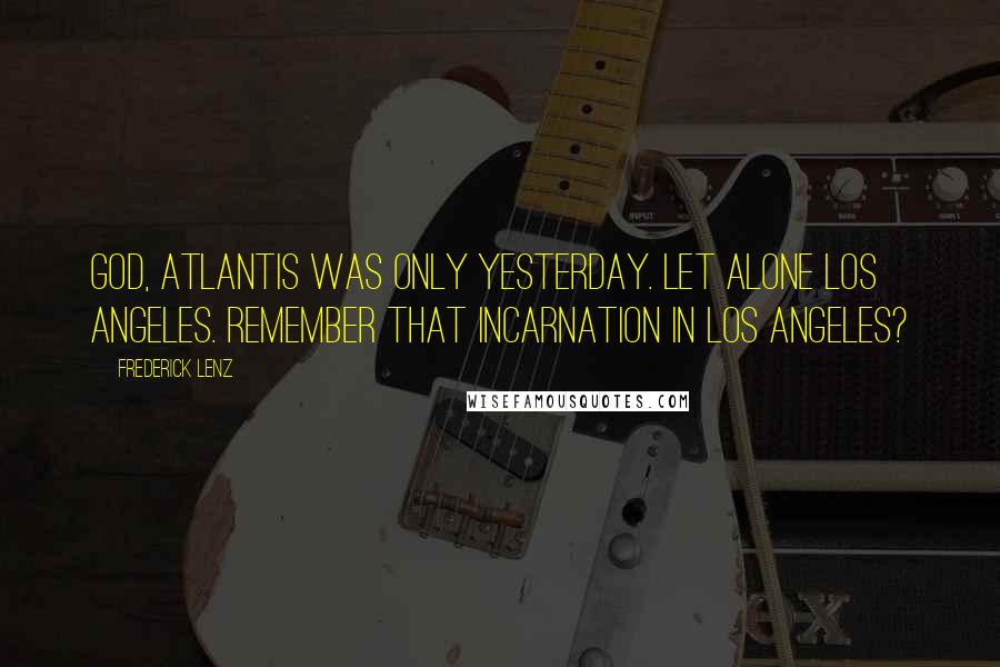 Frederick Lenz Quotes: God, Atlantis was only yesterday. Let alone Los Angeles. Remember that incarnation in Los Angeles?