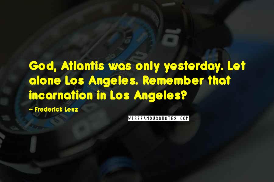Frederick Lenz Quotes: God, Atlantis was only yesterday. Let alone Los Angeles. Remember that incarnation in Los Angeles?