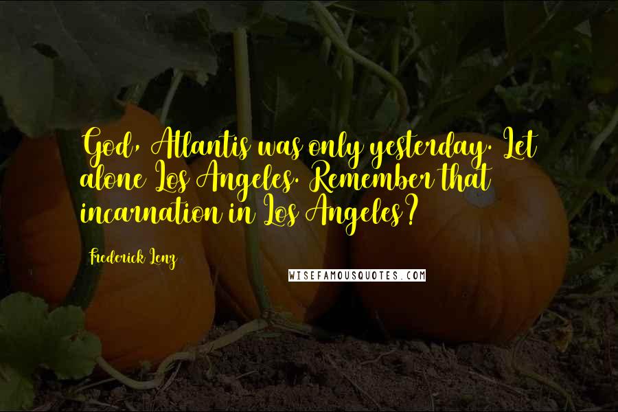 Frederick Lenz Quotes: God, Atlantis was only yesterday. Let alone Los Angeles. Remember that incarnation in Los Angeles?