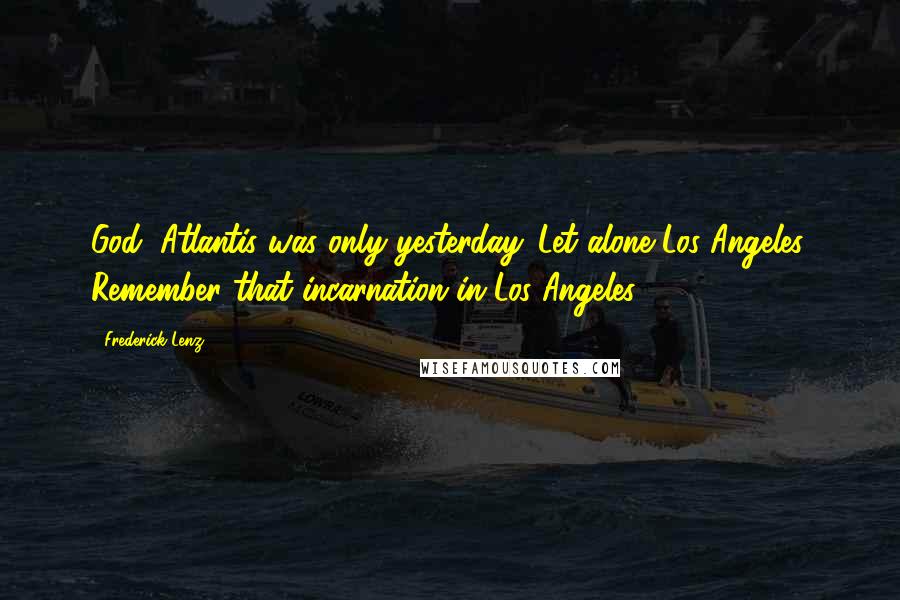 Frederick Lenz Quotes: God, Atlantis was only yesterday. Let alone Los Angeles. Remember that incarnation in Los Angeles?