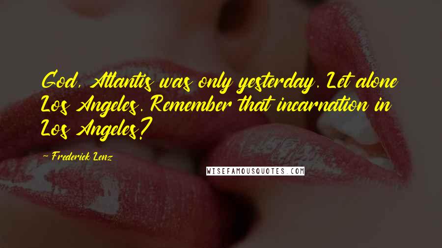 Frederick Lenz Quotes: God, Atlantis was only yesterday. Let alone Los Angeles. Remember that incarnation in Los Angeles?