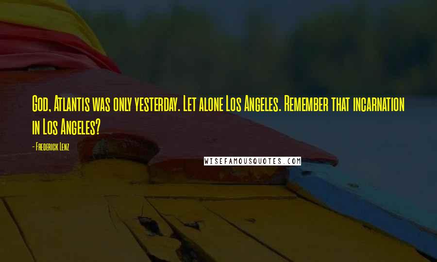 Frederick Lenz Quotes: God, Atlantis was only yesterday. Let alone Los Angeles. Remember that incarnation in Los Angeles?