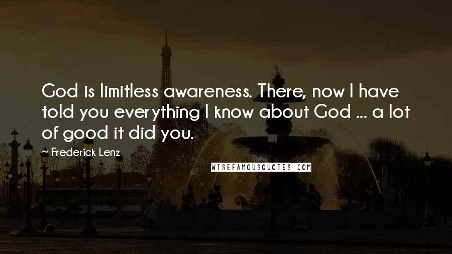 Frederick Lenz Quotes: God is limitless awareness. There, now I have told you everything I know about God ... a lot of good it did you.