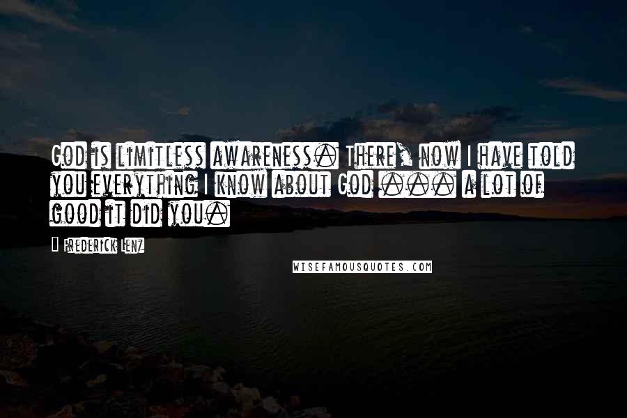 Frederick Lenz Quotes: God is limitless awareness. There, now I have told you everything I know about God ... a lot of good it did you.