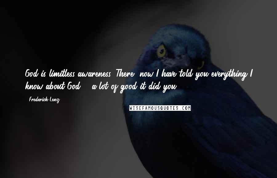 Frederick Lenz Quotes: God is limitless awareness. There, now I have told you everything I know about God ... a lot of good it did you.