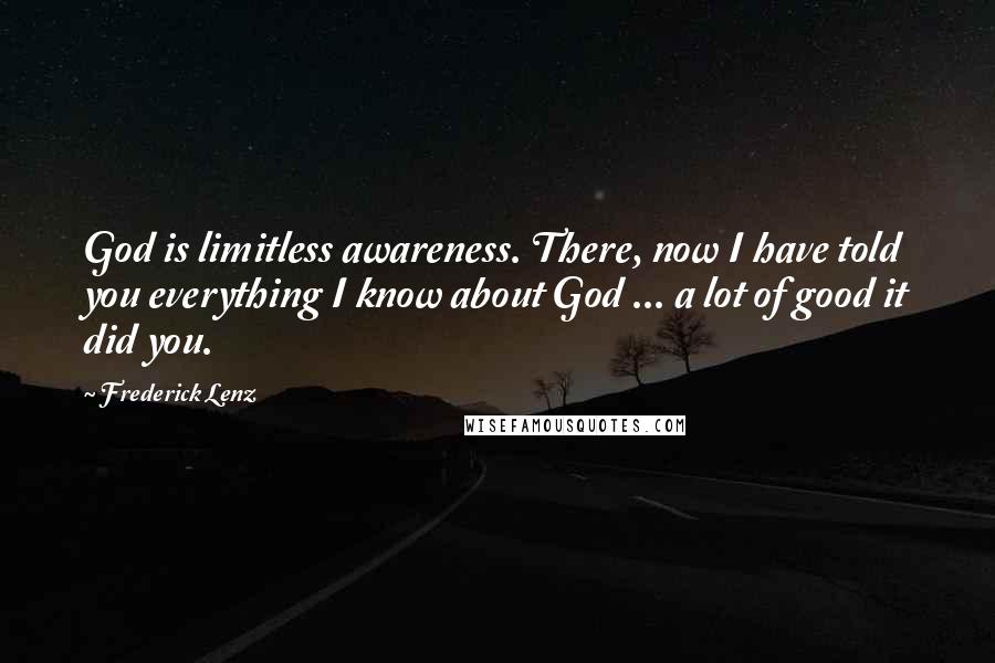 Frederick Lenz Quotes: God is limitless awareness. There, now I have told you everything I know about God ... a lot of good it did you.