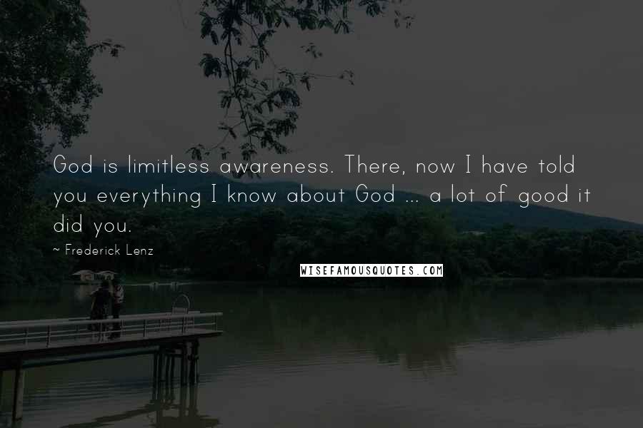 Frederick Lenz Quotes: God is limitless awareness. There, now I have told you everything I know about God ... a lot of good it did you.
