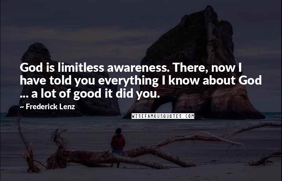Frederick Lenz Quotes: God is limitless awareness. There, now I have told you everything I know about God ... a lot of good it did you.