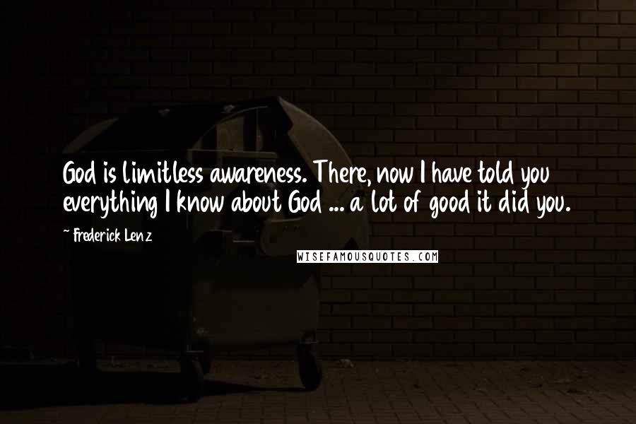 Frederick Lenz Quotes: God is limitless awareness. There, now I have told you everything I know about God ... a lot of good it did you.