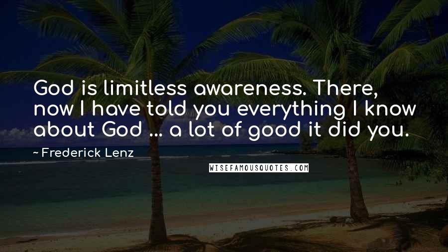 Frederick Lenz Quotes: God is limitless awareness. There, now I have told you everything I know about God ... a lot of good it did you.