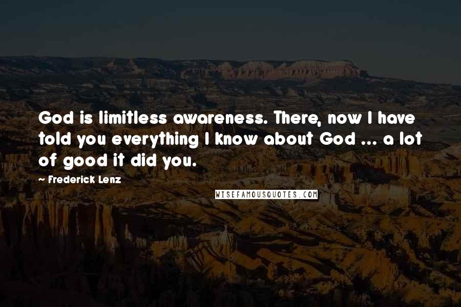 Frederick Lenz Quotes: God is limitless awareness. There, now I have told you everything I know about God ... a lot of good it did you.