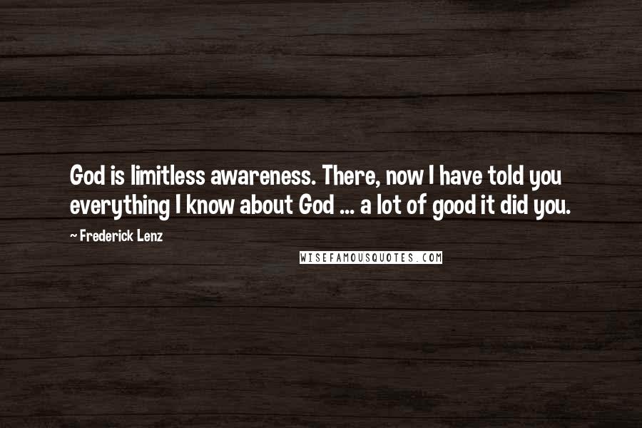 Frederick Lenz Quotes: God is limitless awareness. There, now I have told you everything I know about God ... a lot of good it did you.