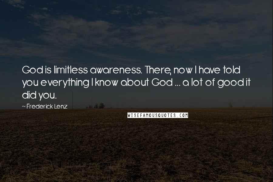 Frederick Lenz Quotes: God is limitless awareness. There, now I have told you everything I know about God ... a lot of good it did you.
