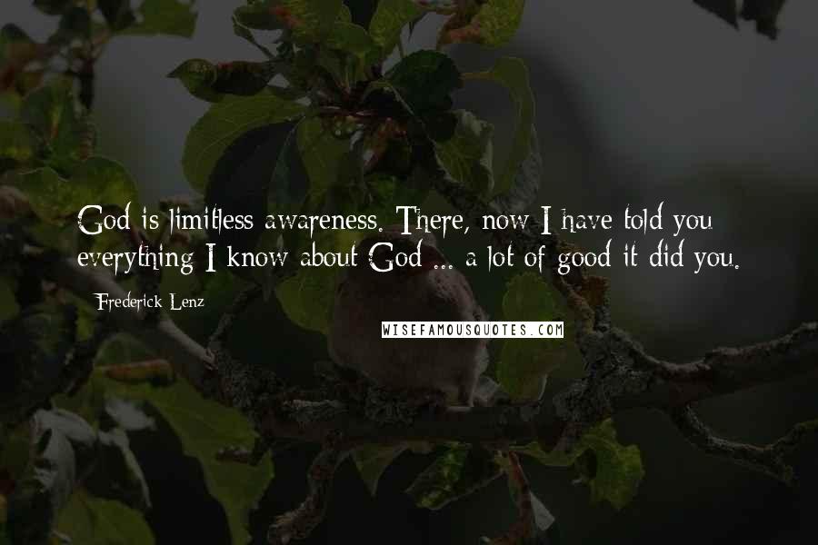 Frederick Lenz Quotes: God is limitless awareness. There, now I have told you everything I know about God ... a lot of good it did you.