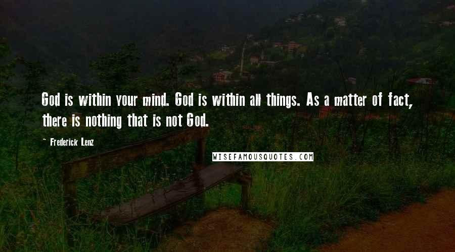 Frederick Lenz Quotes: God is within your mind. God is within all things. As a matter of fact, there is nothing that is not God.