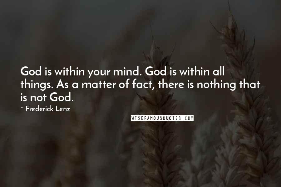 Frederick Lenz Quotes: God is within your mind. God is within all things. As a matter of fact, there is nothing that is not God.