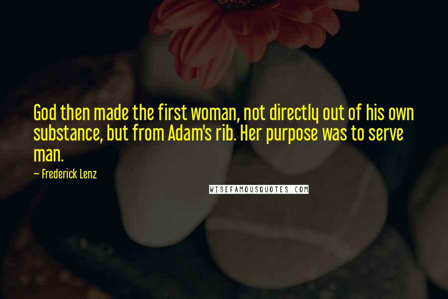 Frederick Lenz Quotes: God then made the first woman, not directly out of his own substance, but from Adam's rib. Her purpose was to serve man.