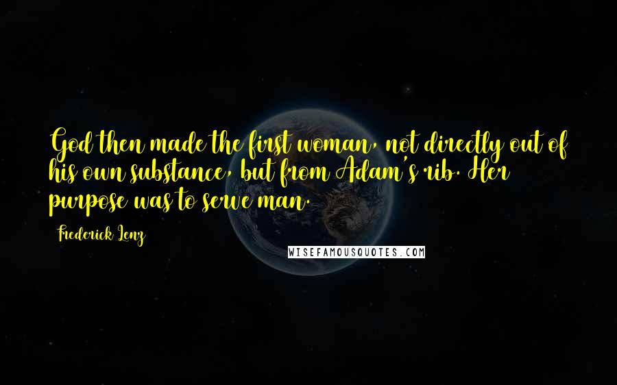 Frederick Lenz Quotes: God then made the first woman, not directly out of his own substance, but from Adam's rib. Her purpose was to serve man.