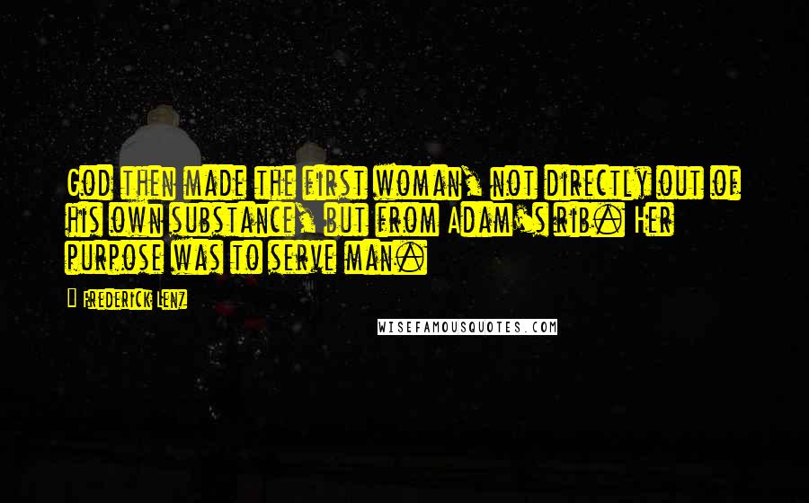 Frederick Lenz Quotes: God then made the first woman, not directly out of his own substance, but from Adam's rib. Her purpose was to serve man.
