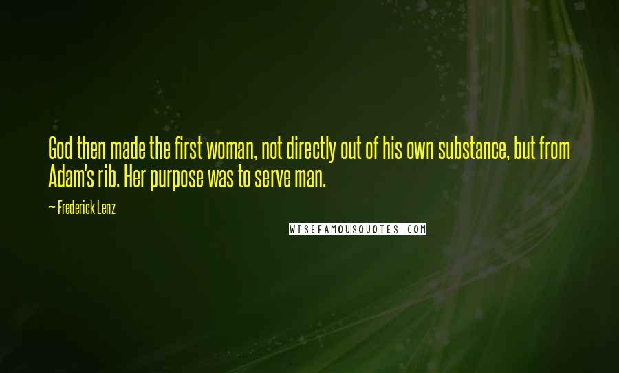 Frederick Lenz Quotes: God then made the first woman, not directly out of his own substance, but from Adam's rib. Her purpose was to serve man.