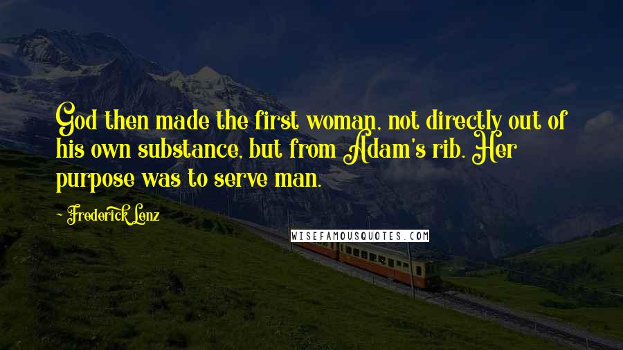 Frederick Lenz Quotes: God then made the first woman, not directly out of his own substance, but from Adam's rib. Her purpose was to serve man.