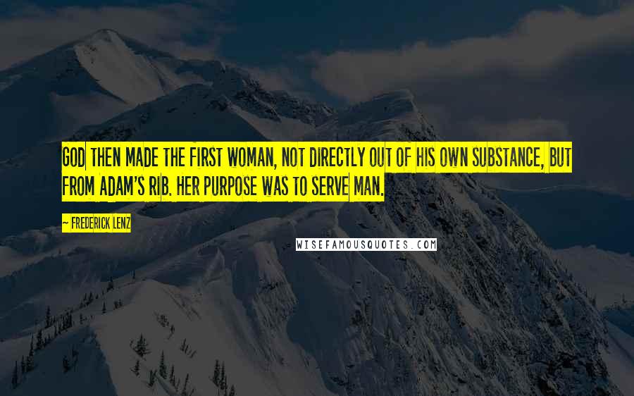 Frederick Lenz Quotes: God then made the first woman, not directly out of his own substance, but from Adam's rib. Her purpose was to serve man.