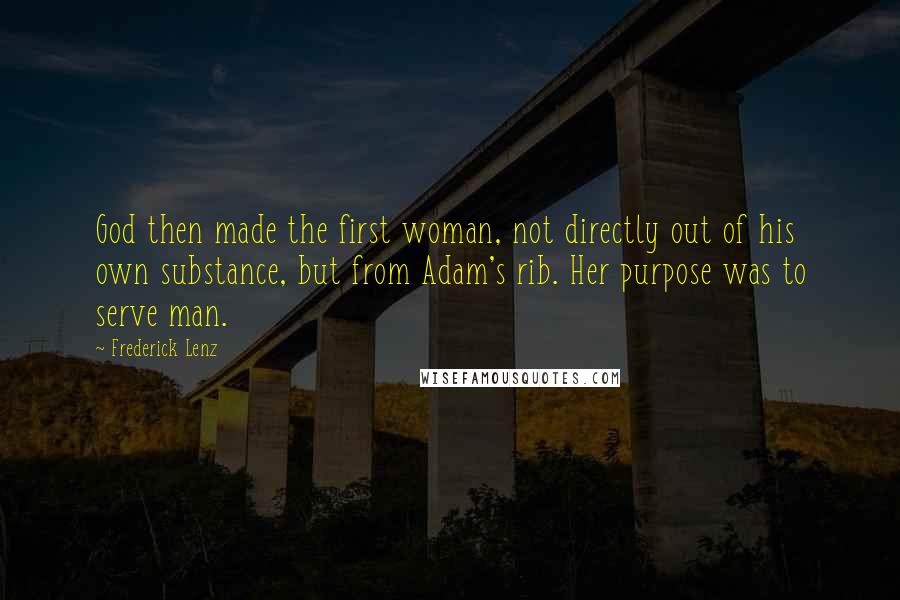 Frederick Lenz Quotes: God then made the first woman, not directly out of his own substance, but from Adam's rib. Her purpose was to serve man.