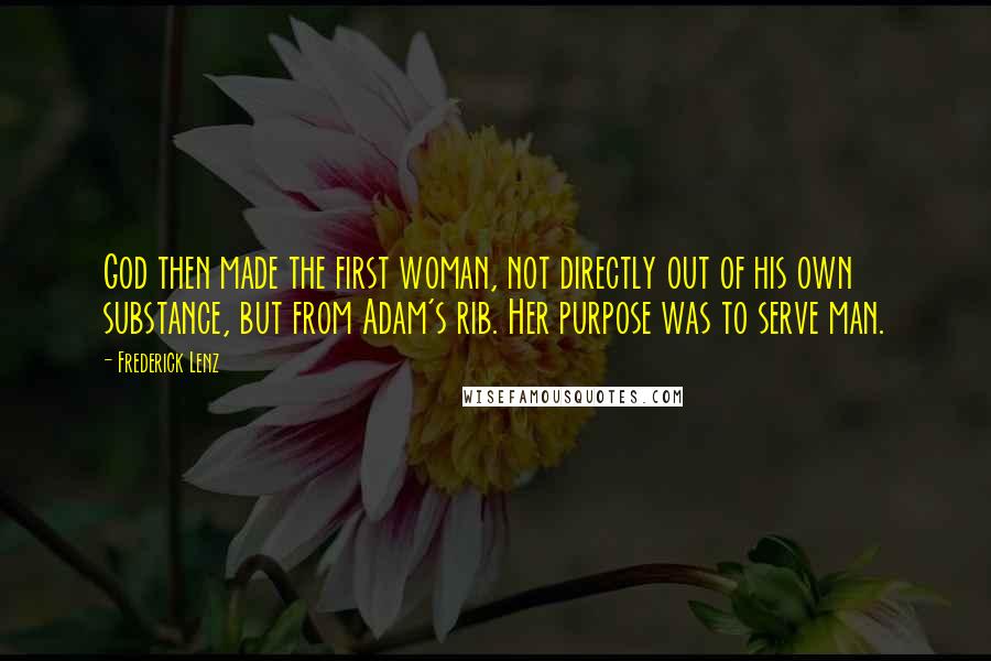 Frederick Lenz Quotes: God then made the first woman, not directly out of his own substance, but from Adam's rib. Her purpose was to serve man.