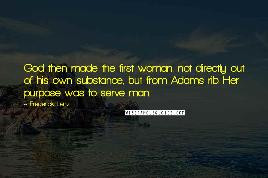 Frederick Lenz Quotes: God then made the first woman, not directly out of his own substance, but from Adam's rib. Her purpose was to serve man.