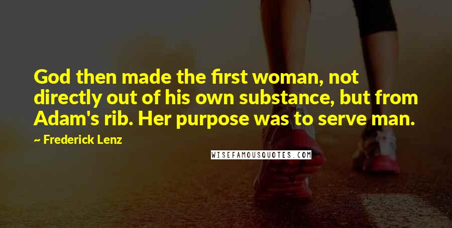 Frederick Lenz Quotes: God then made the first woman, not directly out of his own substance, but from Adam's rib. Her purpose was to serve man.