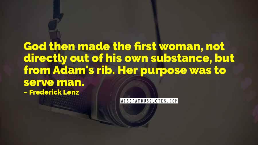 Frederick Lenz Quotes: God then made the first woman, not directly out of his own substance, but from Adam's rib. Her purpose was to serve man.