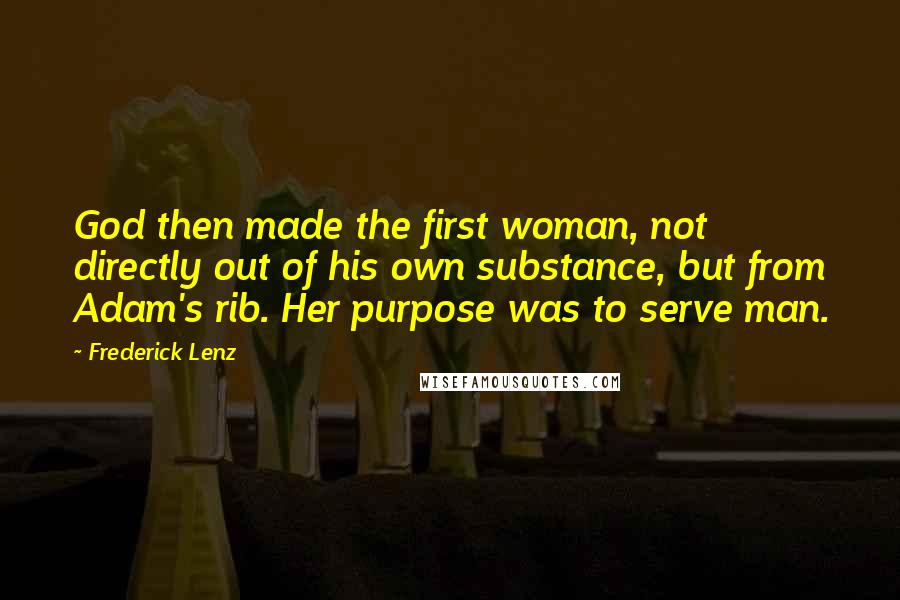 Frederick Lenz Quotes: God then made the first woman, not directly out of his own substance, but from Adam's rib. Her purpose was to serve man.
