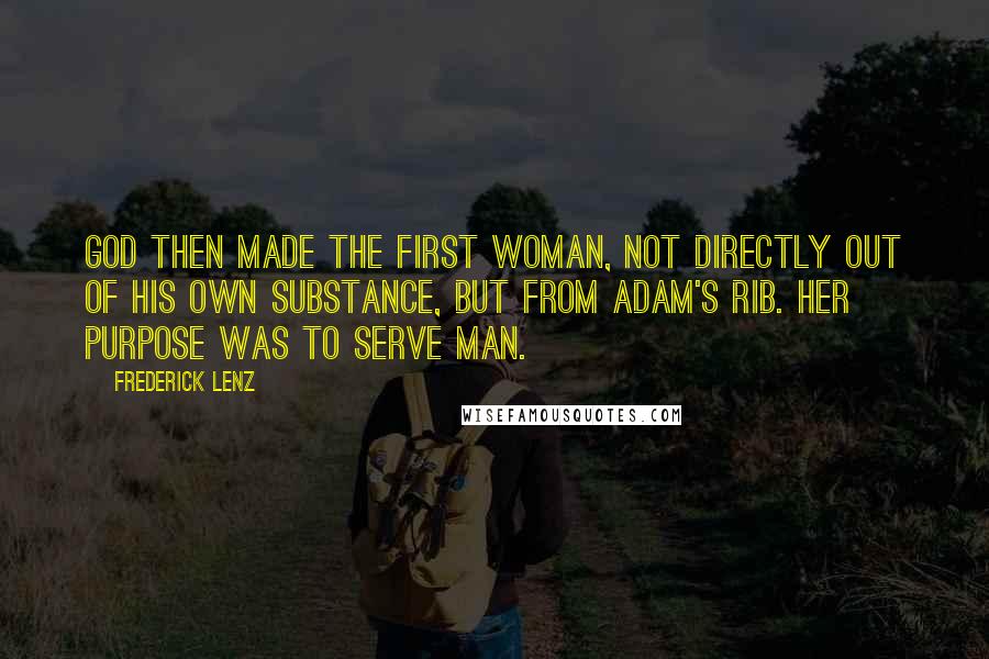 Frederick Lenz Quotes: God then made the first woman, not directly out of his own substance, but from Adam's rib. Her purpose was to serve man.
