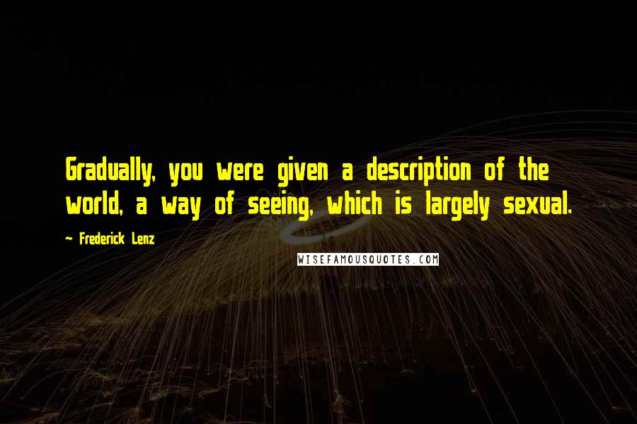 Frederick Lenz Quotes: Gradually, you were given a description of the world, a way of seeing, which is largely sexual.