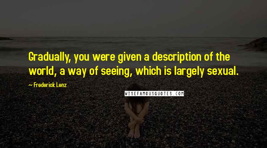 Frederick Lenz Quotes: Gradually, you were given a description of the world, a way of seeing, which is largely sexual.