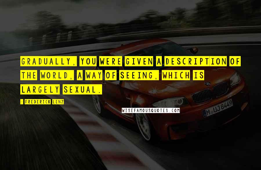 Frederick Lenz Quotes: Gradually, you were given a description of the world, a way of seeing, which is largely sexual.