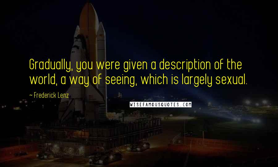 Frederick Lenz Quotes: Gradually, you were given a description of the world, a way of seeing, which is largely sexual.