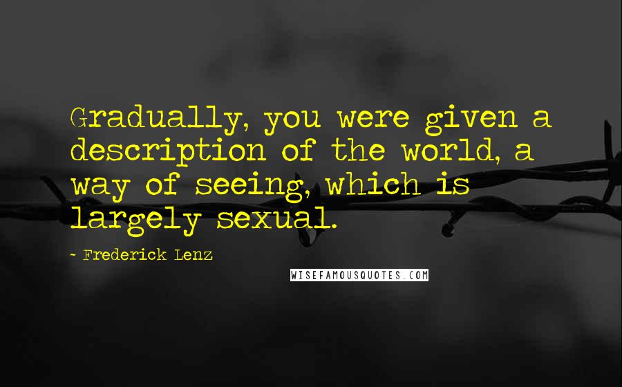 Frederick Lenz Quotes: Gradually, you were given a description of the world, a way of seeing, which is largely sexual.