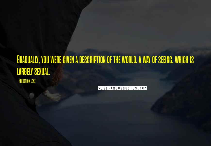 Frederick Lenz Quotes: Gradually, you were given a description of the world, a way of seeing, which is largely sexual.