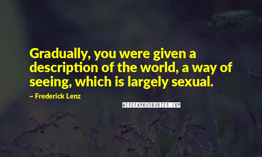 Frederick Lenz Quotes: Gradually, you were given a description of the world, a way of seeing, which is largely sexual.